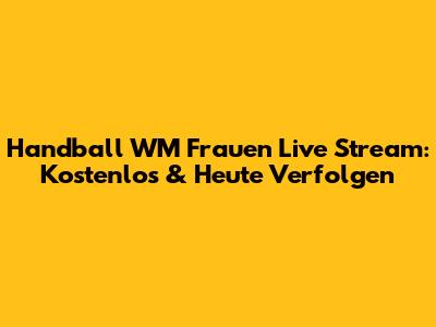 Handball WM Frauen Live Stream: Kostenlos & Heute Verfolgen