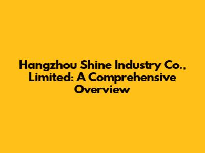 Hangzhou Shine Industry Co., Limited: A Comprehensive Overview