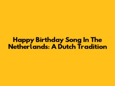 Happy Birthday Song In The Netherlands: A Dutch Tradition