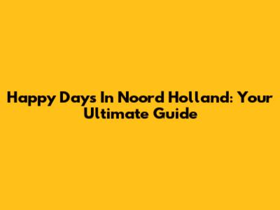 Happy Days In Noord Holland: Your Ultimate Guide