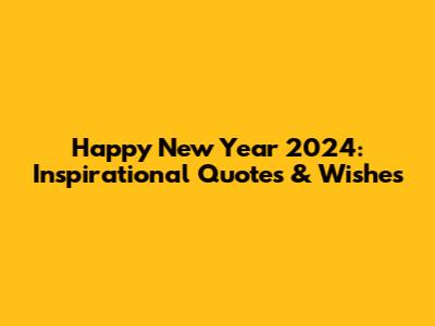 Happy New Year 2024: Inspirational Quotes & Wishes