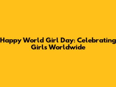Happy World Girl Day: Celebrating Girls Worldwide