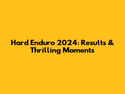 Hard Enduro 2024: Results & Thrilling Moments