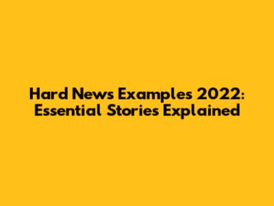 Hard News Examples 2022: Essential Stories Explained