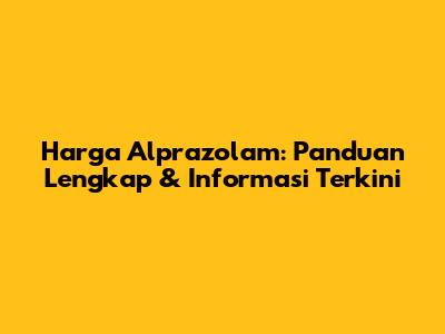 Harga Alprazolam: Panduan Lengkap & Informasi Terkini