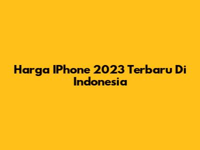 Harga IPhone 2023 Terbaru Di Indonesia