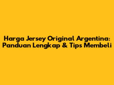 Harga Jersey Original Argentina: Panduan Lengkap & Tips Membeli