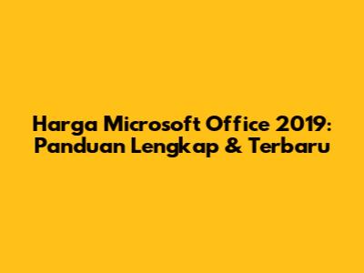 Harga Microsoft Office 2019: Panduan Lengkap & Terbaru