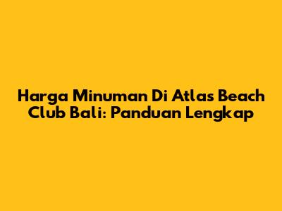 Harga Minuman Di Atlas Beach Club Bali: Panduan Lengkap