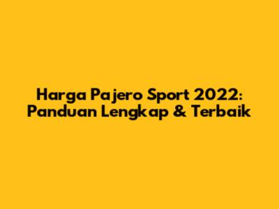 Harga Pajero Sport 2022: Panduan Lengkap & Terbaik