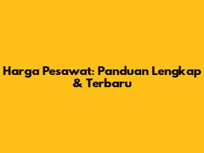 Harga Pesawat: Panduan Lengkap & Terbaru