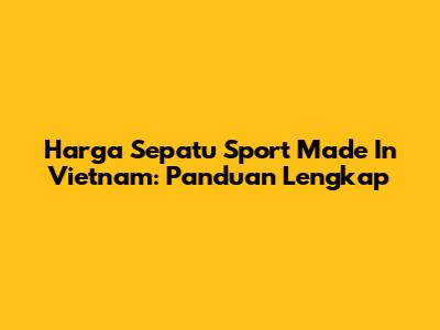 Harga Sepatu Sport Made In Vietnam: Panduan Lengkap