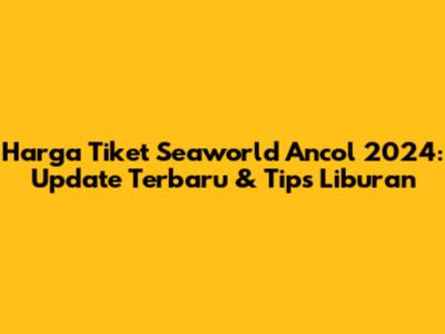 Harga Tiket Seaworld Ancol 2024: Update Terbaru & Tips Liburan