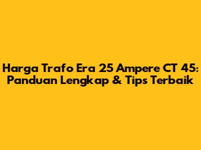 Harga Trafo Era 25 Ampere CT 45: Panduan Lengkap & Tips Terbaik