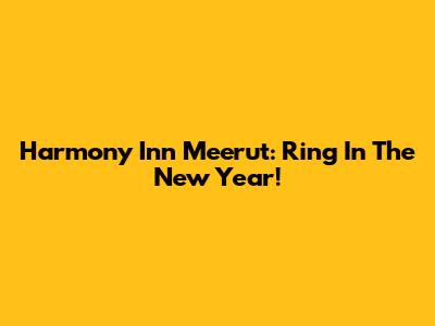 Harmony Inn Meerut: Ring In The New Year!