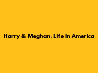 Harry & Meghan: Life In America