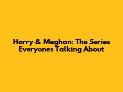 Harry & Meghan: The Series Everyone's Talking About