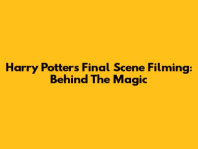 Harry Potter's Final Scene Filming: Behind The Magic