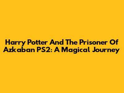 Harry Potter And The Prisoner Of Azkaban PS2: A Magical Journey