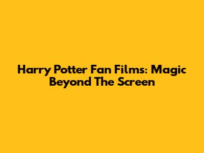 Harry Potter Fan Films: Magic Beyond The Screen