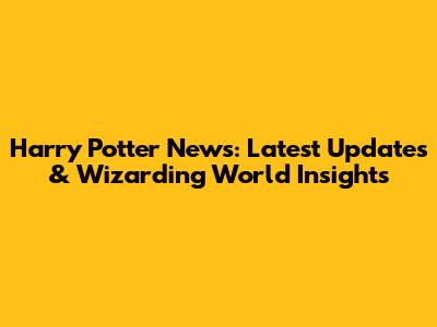 Harry Potter News: Latest Updates & Wizarding World Insights