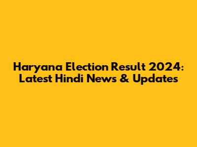 Haryana Election Result 2024: Latest Hindi News & Updates