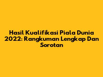 Hasil Kualifikasi Piala Dunia 2022: Rangkuman Lengkap Dan Sorotan