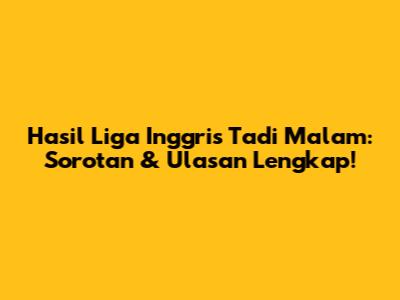 Hasil Liga Inggris Tadi Malam: Sorotan & Ulasan Lengkap!