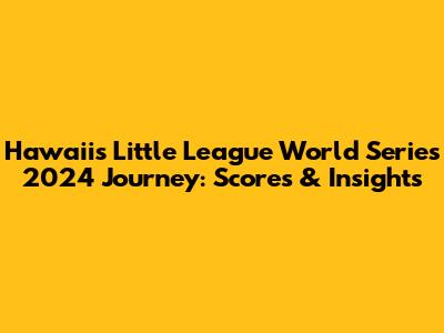 Hawaii's Little League World Series 2024 Journey: Scores & Insights
