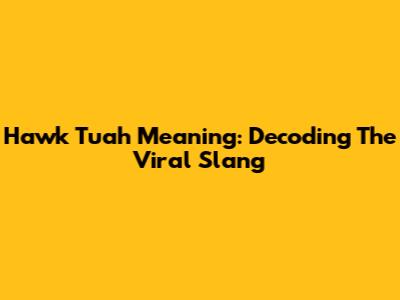 Hawk Tuah Meaning: Decoding The Viral Slang