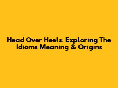 Head Over Heels: Exploring The Idiom's Meaning & Origins