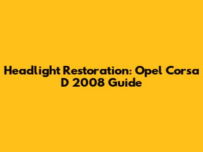 Headlight Restoration: Opel Corsa D 2008 Guide