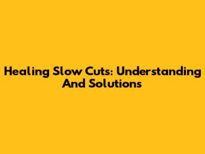 Healing Slow Cuts: Understanding And Solutions
