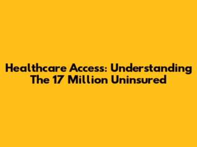 Healthcare Access: Understanding The 17 Million Uninsured