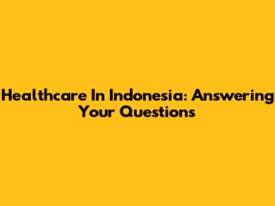 Healthcare In Indonesia: Answering Your Questions