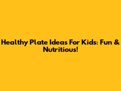 Healthy Plate Ideas For Kids: Fun & Nutritious!
