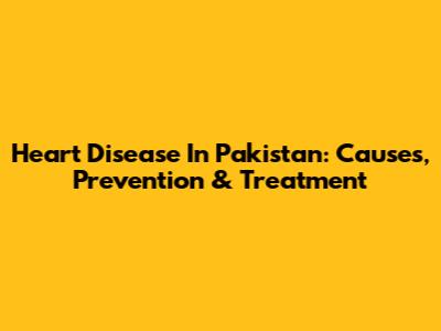 Heart Disease In Pakistan: Causes, Prevention & Treatment