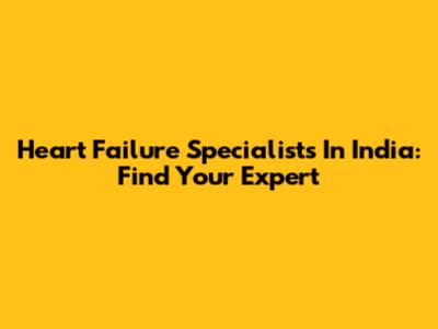 Heart Failure Specialists In India: Find Your Expert