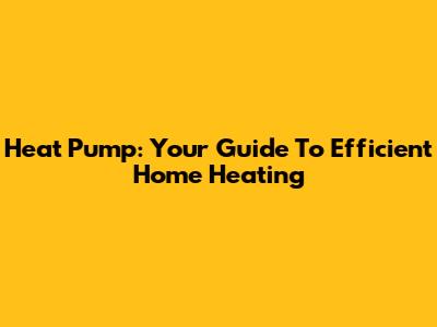 Heat Pump: Your Guide To Efficient Home Heating