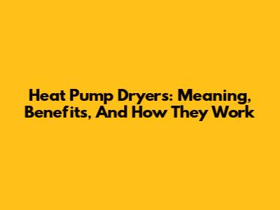 Heat Pump Dryers: Meaning, Benefits, And How They Work