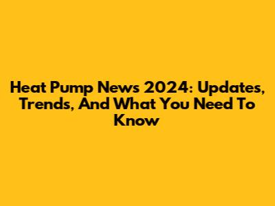 Heat Pump News 2024: Updates, Trends, And What You Need To Know