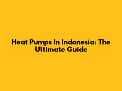 Heat Pumps In Indonesia: The Ultimate Guide