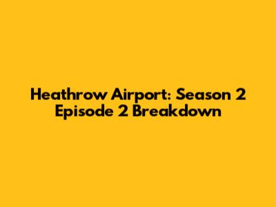 Heathrow Airport: Season 2 Episode 2 Breakdown