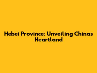Hebei Province: Unveiling China's Heartland