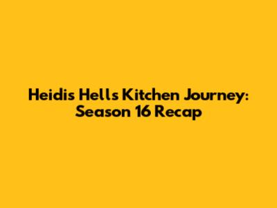 Heidi's Hells Kitchen Journey: Season 16 Recap
