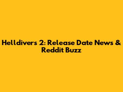 Helldivers 2: Release Date News & Reddit Buzz