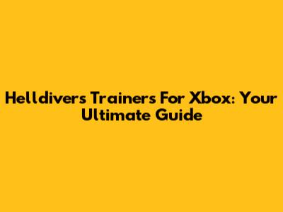 Helldivers Trainers For Xbox: Your Ultimate Guide