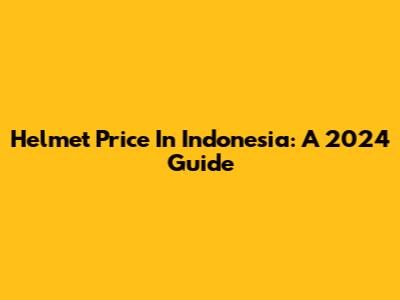 Helmet Price In Indonesia: A 2024 Guide