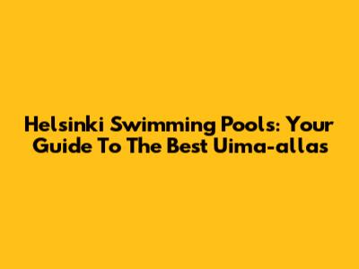 Helsinki Swimming Pools: Your Guide To The Best Uima-allas