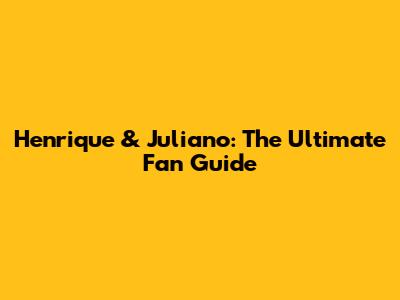 Henrique & Juliano: The Ultimate Fan Guide